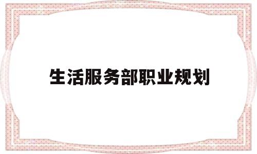 生活服务部职业规划(生活服务部职业规划简短)