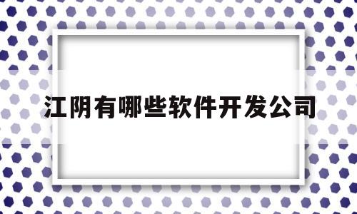 江阴有哪些软件开发公司(江阴有哪些软件开发公司招聘)