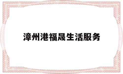 漳州港福晟生活服务(漳州福晟集团有限公司)