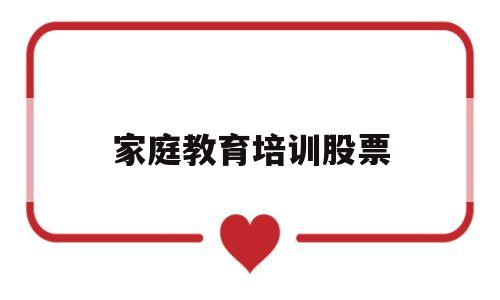 家庭教育培训股票(家庭教育培训机构怎么盈利)