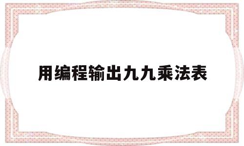 用编程输出九九乘法表(编程输出九九乘法表右上角)