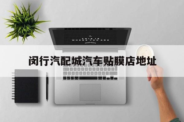 闵行汽配城汽车贴膜店地址(闵行汽配城汽车贴膜店地址电话)