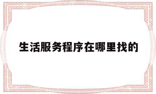生活服务程序在哪里找的(生活服务程序在哪里找的到)