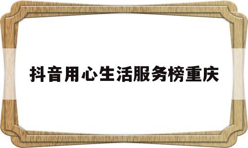抖音用心生活服务榜重庆的简单介绍
