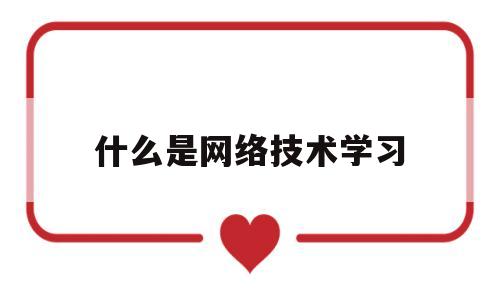 什么是网络技术学习(网络技术是干什么用的)