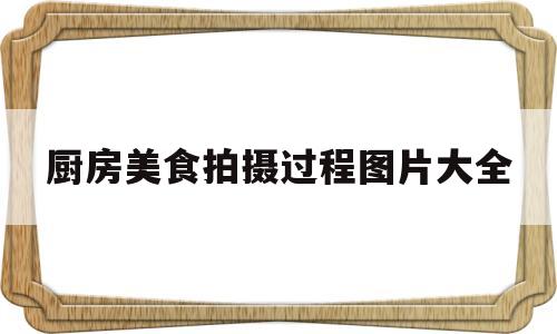 厨房美食拍摄过程图片大全(厨房美食拍摄过程图片大全高清)
