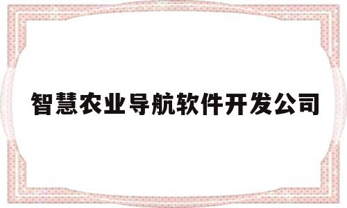 智慧农业导航软件开发公司(智慧农业导航软件开发公司排名)