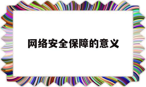 网络安全保障的意义(网络安全保障的意义和作用)