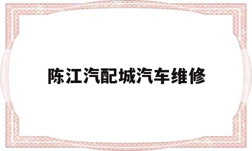 陈江汽配城汽车维修(陈江汽配城汽车维修中心)