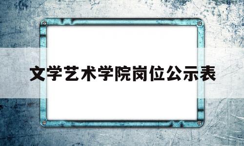 包含文学艺术学院岗位公示表的词条