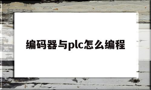 编码器与plc怎么编程(编码器和plc怎么接线通讯和编程)