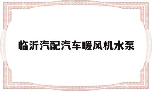 临沂汽配汽车暖风机水泵的简单介绍