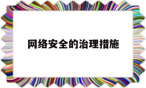 网络安全的治理措施(网络安全治理的原则重点保护)