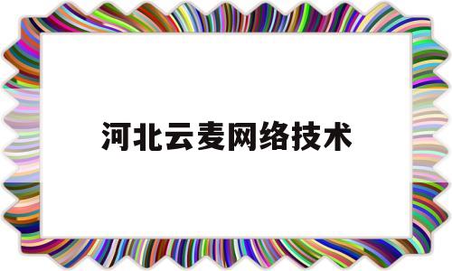 河北云麦网络技术(河北云麦网络技术有限公司怎么样)