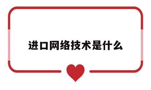 进口网络技术是什么(进口食品的网络属性有哪些)