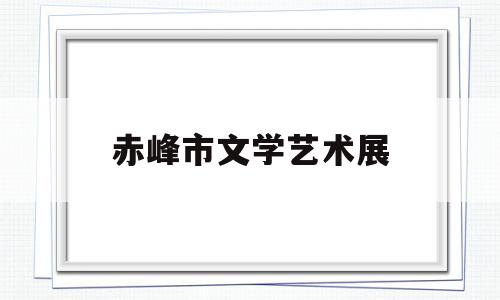 赤峰市文学艺术展(赤峰市文学艺术展览馆地址)