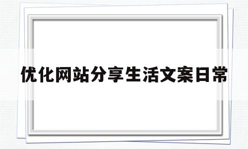优化网站分享生活文案日常(优化网站分享生活文案日常怎么写)