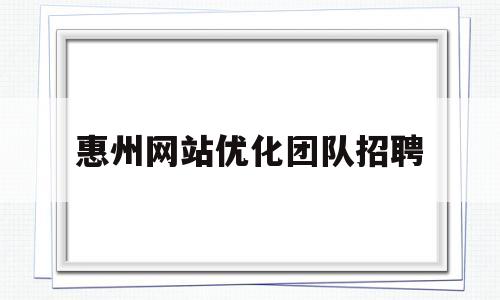 惠州网站优化团队招聘(惠州网站优化团队招聘公告)