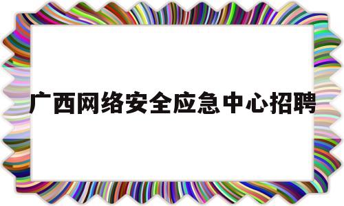 广西网络安全应急中心招聘(2021年广西网络安全攻防技术交流)