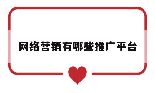 网络营销有哪些推广平台(网络营销推广方式都有哪些啊)