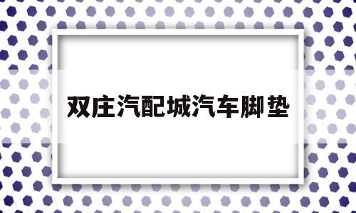双庄汽配城汽车脚垫(双庄汽配城汽车脚垫专卖店)