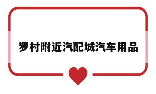罗村附近汽配城汽车用品(罗村附近汽配城汽车用品店地址)