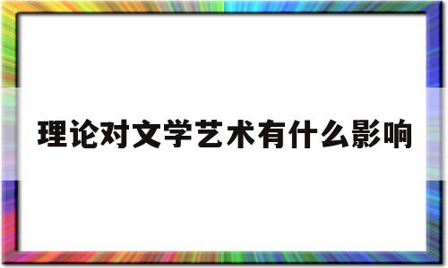 理论对文学艺术有什么影响(文学理论对文学作品阅读的指导意义)