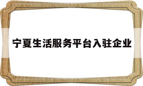 宁夏生活服务平台入驻企业的简单介绍