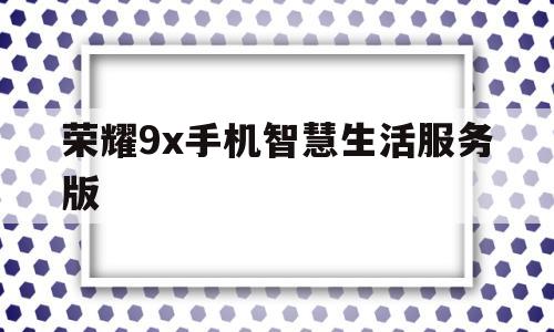 荣耀9x手机智慧生活服务版的简单介绍