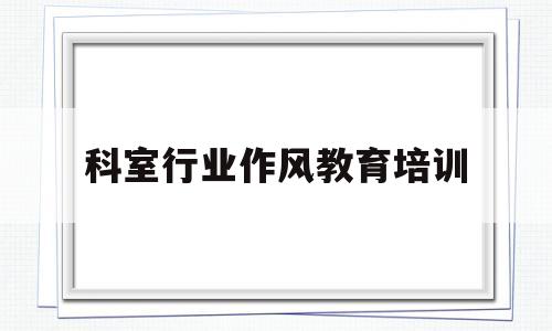科室行业作风教育培训(科室作风建设工作情况报告)