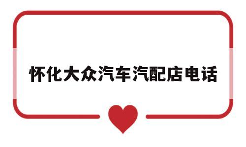怀化大众汽车汽配店电话(怀化上海大众4s店销售电话)
