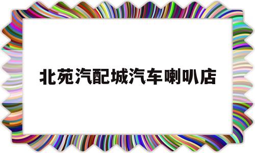 北苑汽配城汽车喇叭店(附近汽车音响喇叭专卖店)