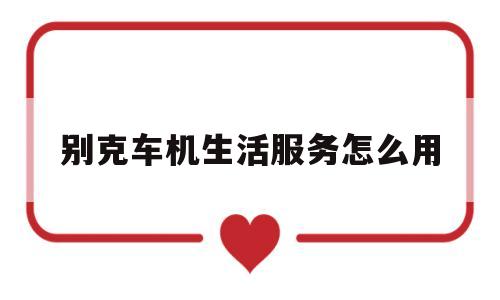 别克车机生活服务怎么用(别克车载互联系统 app)