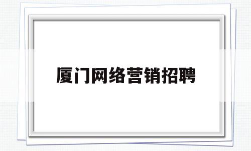 厦门网络营销招聘(厦门网络营销招聘 机械)