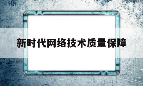 新时代网络技术质量保障(新时代网络技术质量保障心得体会)