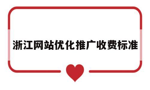 浙江网站优化推广收费标准(浙江网站优化推广收费标准文件)