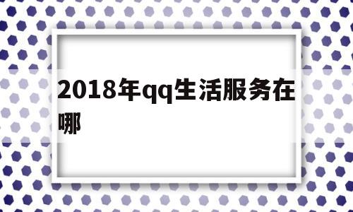 2018年qq生活服务在哪(的生活服务在哪)