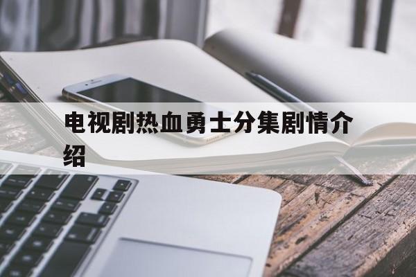 电视剧热血勇士分集剧情介绍的简单介绍