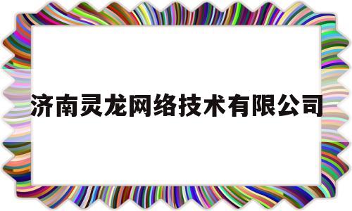 济南灵龙网络技术有限公司(济南灵龙网络技术有限公司招聘)