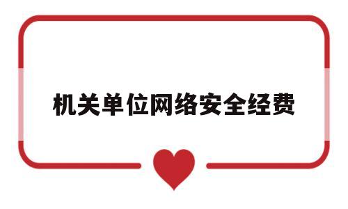 机关单位网络安全经费(网络安全工作经费投入情况)