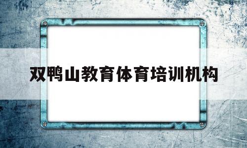 双鸭山教育体育培训机构(双鸭山教育体育培训机构哪家好)