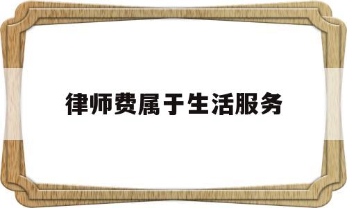 律师费属于生活服务(律师服务属于生活服务吗)