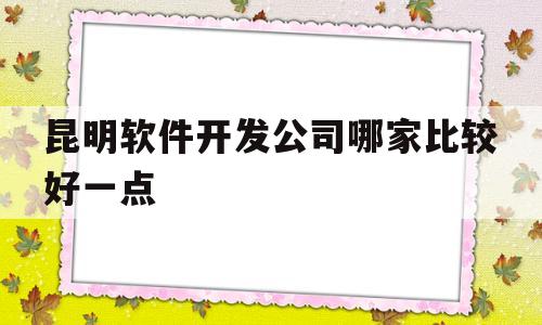 昆明软件开发公司哪家比较好一点的简单介绍