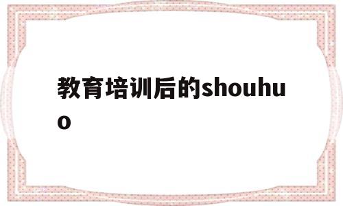 教育培训后的shouhuo的简单介绍