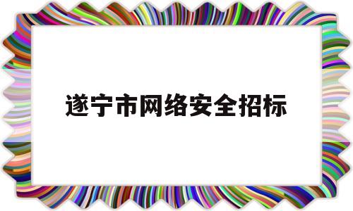 遂宁市网络安全招标(遂宁市2021网络安全知识竞赛答案)
