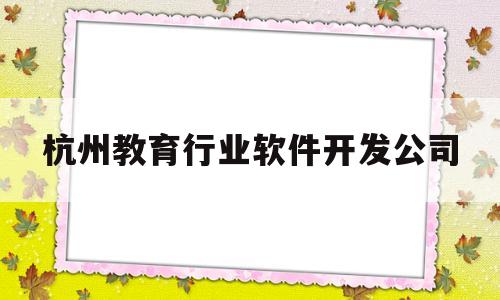 杭州教育行业软件开发公司(杭州教育行业软件开发公司招聘)