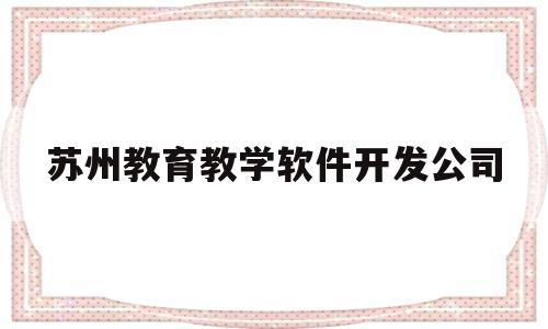 苏州教育教学软件开发公司(苏州教育教学软件开发公司怎么样)