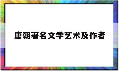 唐朝著名文学艺术及作者(唐朝著名文学艺术及作者是谁)
