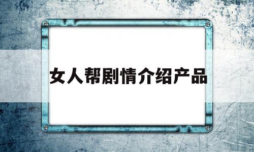 女人帮剧情介绍产品(女人帮剧情介绍产品视频)