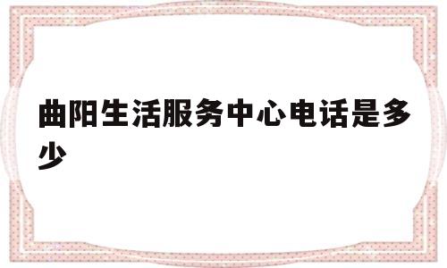 曲阳生活服务中心电话是多少(曲阳生活服务中心电话是多少号码)